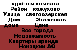 сдаётся комната › Район ­ кожухово › Улица ­ святоозерская › Дом ­ 21 › Этажность дома ­ 14 › Цена ­ 15 000 - Все города Недвижимость » Квартиры аренда   . Ненецкий АО,Харьягинский п.